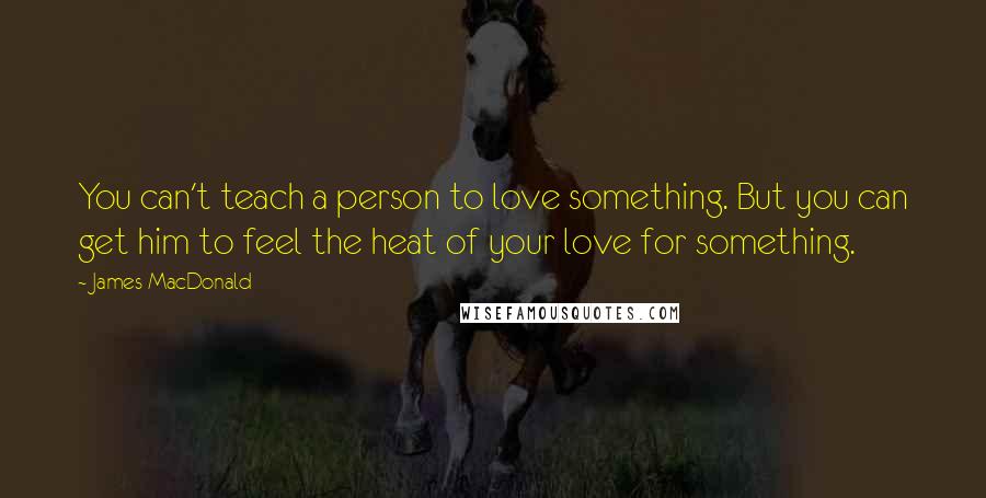 James MacDonald Quotes: You can't teach a person to love something. But you can get him to feel the heat of your love for something.