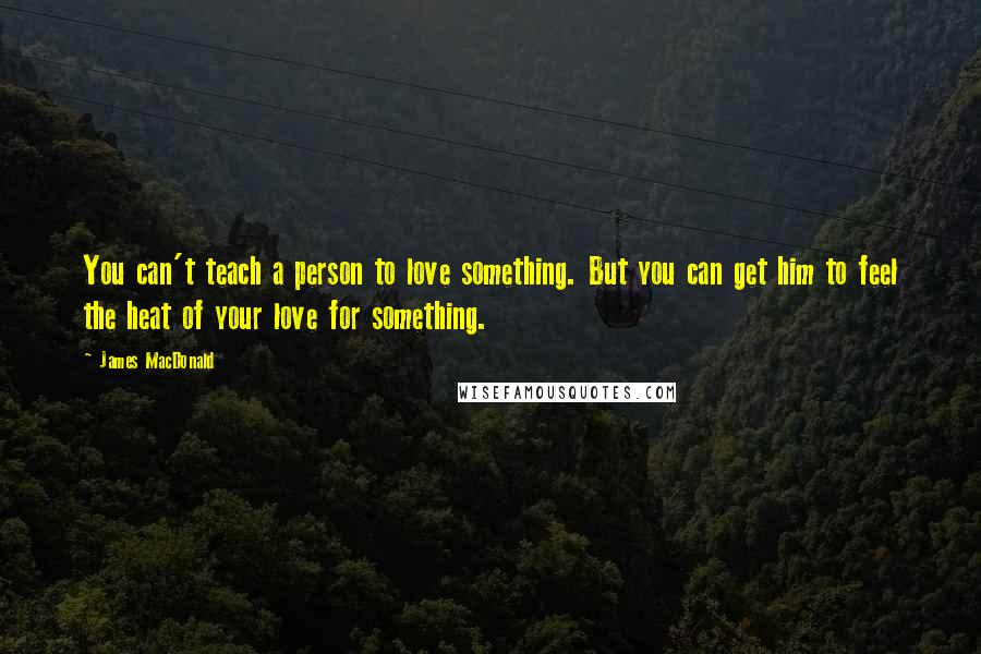 James MacDonald Quotes: You can't teach a person to love something. But you can get him to feel the heat of your love for something.