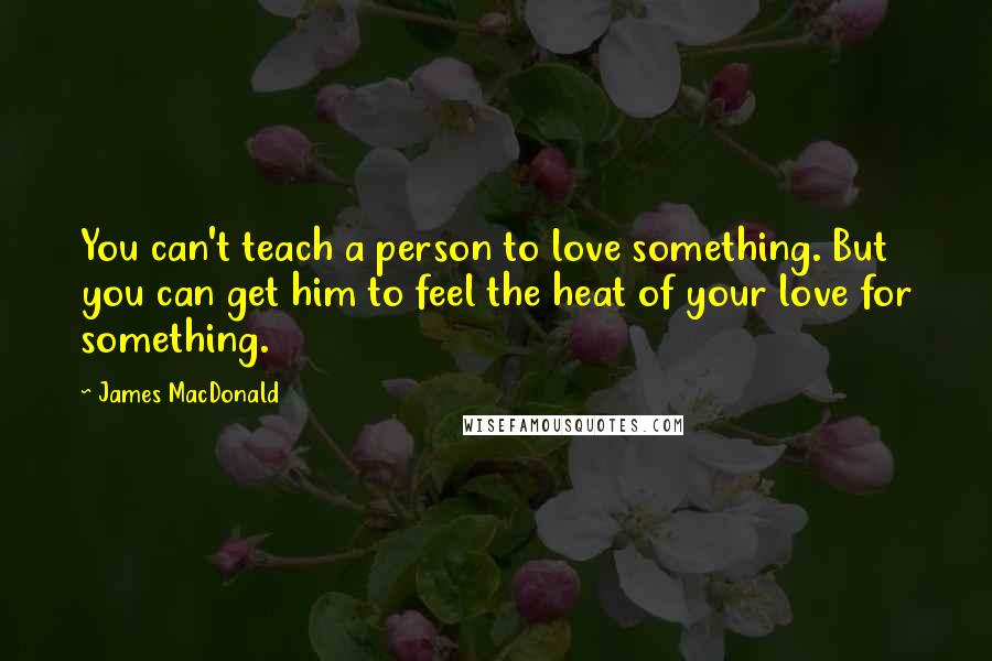 James MacDonald Quotes: You can't teach a person to love something. But you can get him to feel the heat of your love for something.