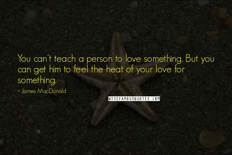 James MacDonald Quotes: You can't teach a person to love something. But you can get him to feel the heat of your love for something.