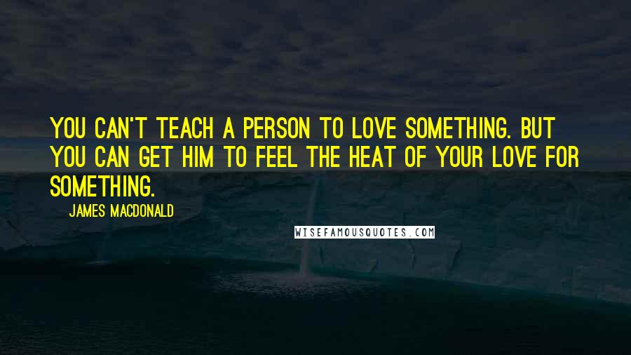 James MacDonald Quotes: You can't teach a person to love something. But you can get him to feel the heat of your love for something.