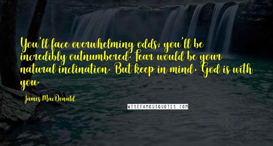 James MacDonald Quotes: You'll face overwhelming odds; you'll be incredibly outnumbered. Fear would be your natural inclination. But keep in mind, God is with you.