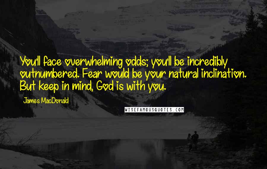 James MacDonald Quotes: You'll face overwhelming odds; you'll be incredibly outnumbered. Fear would be your natural inclination. But keep in mind, God is with you.