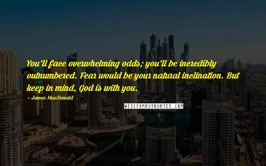 James MacDonald Quotes: You'll face overwhelming odds; you'll be incredibly outnumbered. Fear would be your natural inclination. But keep in mind, God is with you.