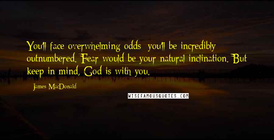 James MacDonald Quotes: You'll face overwhelming odds; you'll be incredibly outnumbered. Fear would be your natural inclination. But keep in mind, God is with you.