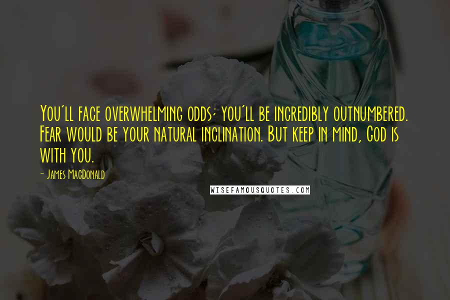 James MacDonald Quotes: You'll face overwhelming odds; you'll be incredibly outnumbered. Fear would be your natural inclination. But keep in mind, God is with you.