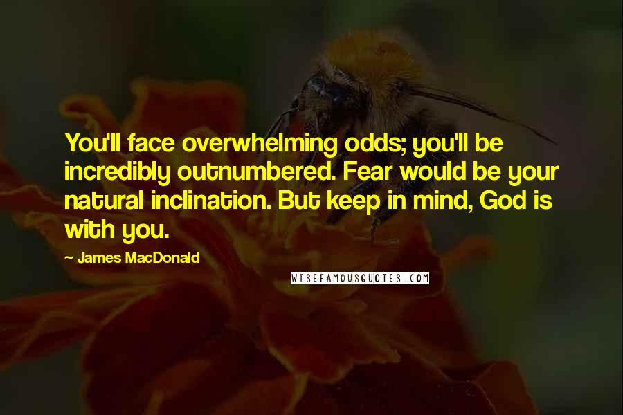 James MacDonald Quotes: You'll face overwhelming odds; you'll be incredibly outnumbered. Fear would be your natural inclination. But keep in mind, God is with you.