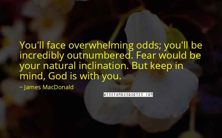 James MacDonald Quotes: You'll face overwhelming odds; you'll be incredibly outnumbered. Fear would be your natural inclination. But keep in mind, God is with you.