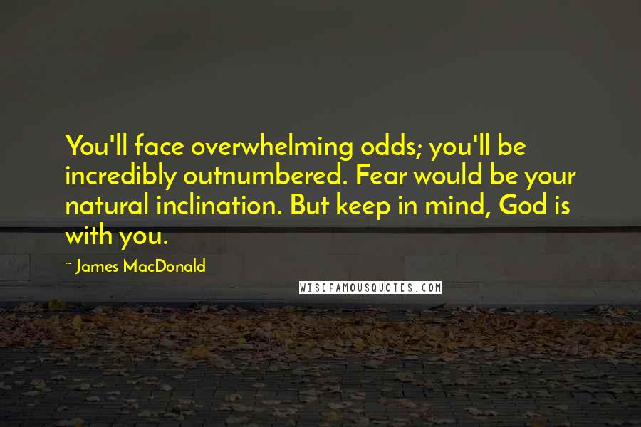 James MacDonald Quotes: You'll face overwhelming odds; you'll be incredibly outnumbered. Fear would be your natural inclination. But keep in mind, God is with you.