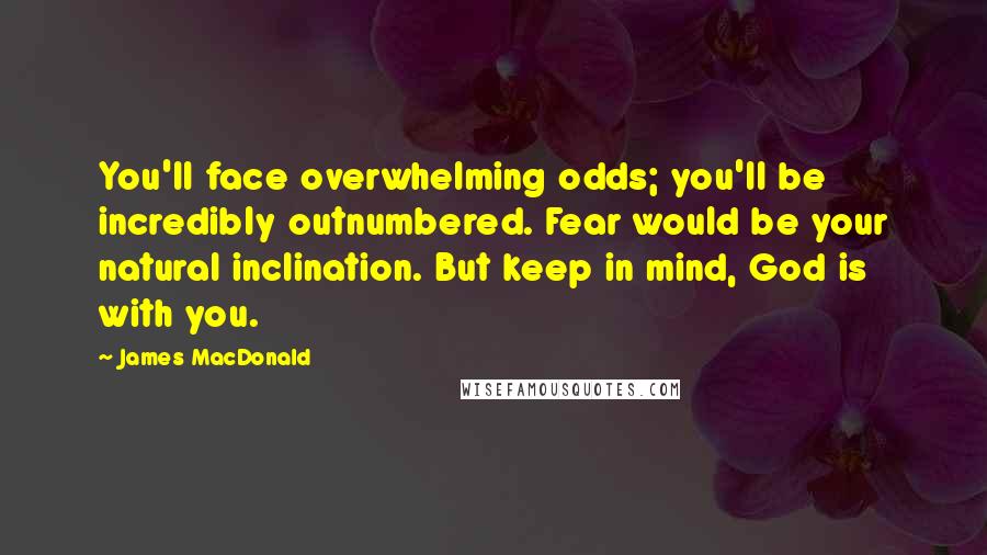 James MacDonald Quotes: You'll face overwhelming odds; you'll be incredibly outnumbered. Fear would be your natural inclination. But keep in mind, God is with you.