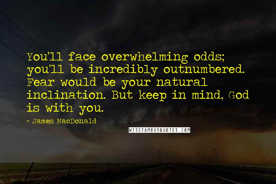 James MacDonald Quotes: You'll face overwhelming odds; you'll be incredibly outnumbered. Fear would be your natural inclination. But keep in mind, God is with you.