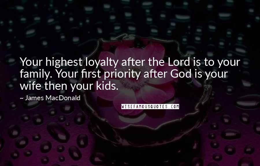 James MacDonald Quotes: Your highest loyalty after the Lord is to your family. Your first priority after God is your wife then your kids.