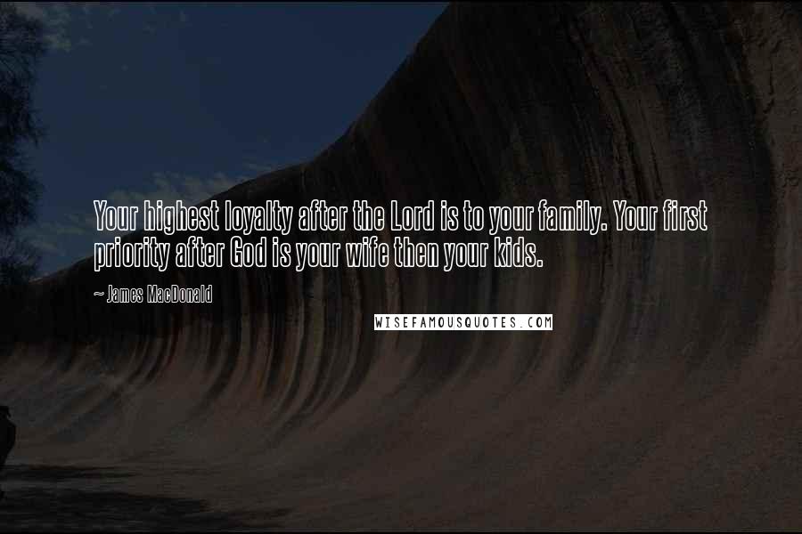 James MacDonald Quotes: Your highest loyalty after the Lord is to your family. Your first priority after God is your wife then your kids.