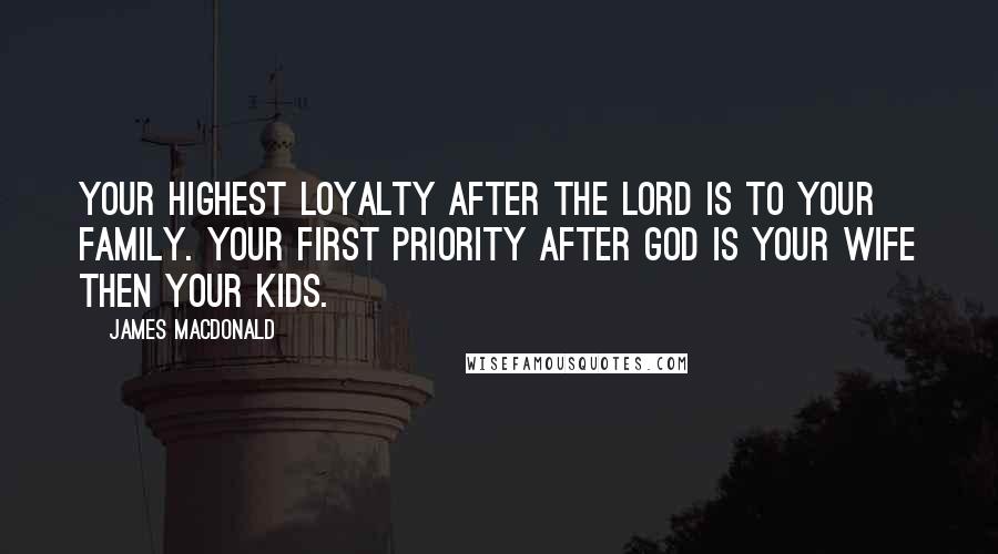 James MacDonald Quotes: Your highest loyalty after the Lord is to your family. Your first priority after God is your wife then your kids.