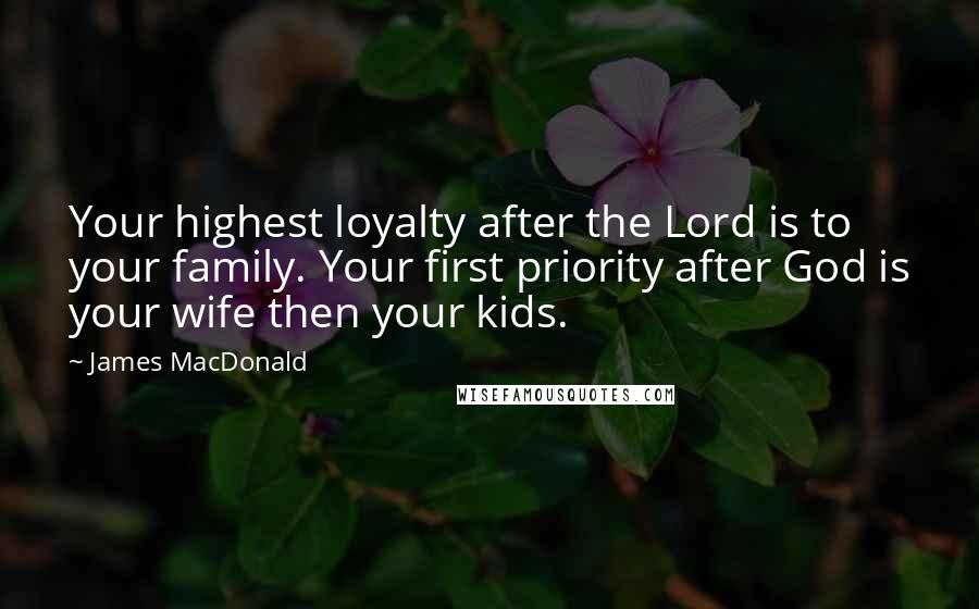 James MacDonald Quotes: Your highest loyalty after the Lord is to your family. Your first priority after God is your wife then your kids.