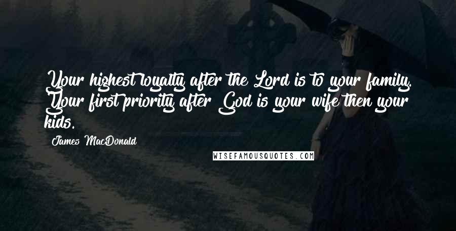 James MacDonald Quotes: Your highest loyalty after the Lord is to your family. Your first priority after God is your wife then your kids.