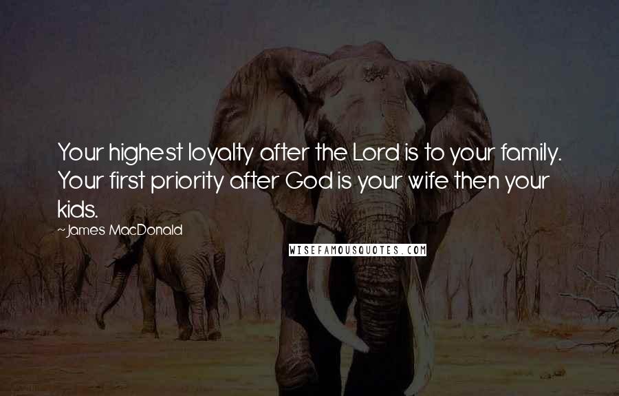 James MacDonald Quotes: Your highest loyalty after the Lord is to your family. Your first priority after God is your wife then your kids.