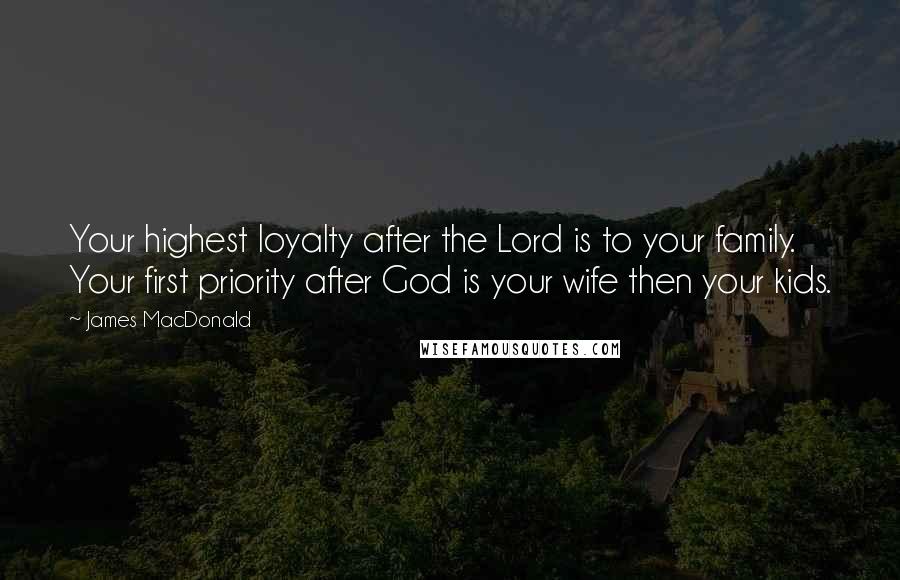 James MacDonald Quotes: Your highest loyalty after the Lord is to your family. Your first priority after God is your wife then your kids.