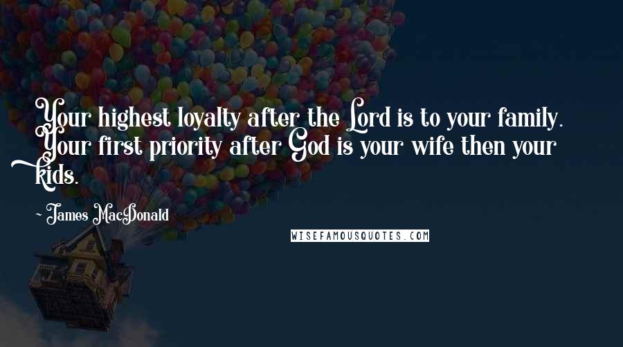 James MacDonald Quotes: Your highest loyalty after the Lord is to your family. Your first priority after God is your wife then your kids.