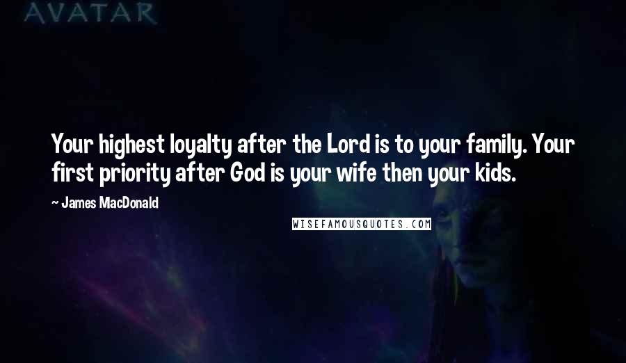 James MacDonald Quotes: Your highest loyalty after the Lord is to your family. Your first priority after God is your wife then your kids.