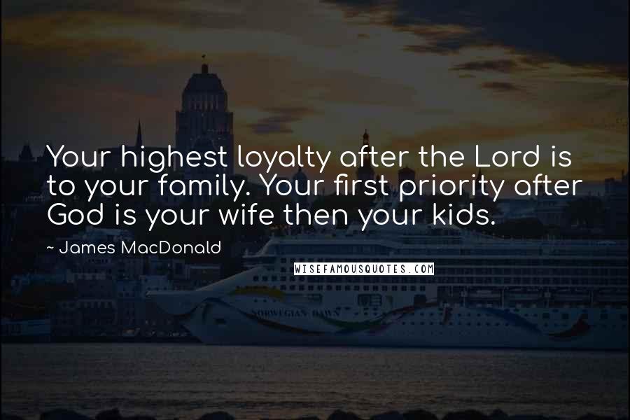 James MacDonald Quotes: Your highest loyalty after the Lord is to your family. Your first priority after God is your wife then your kids.