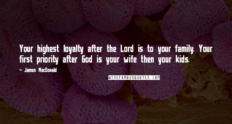 James MacDonald Quotes: Your highest loyalty after the Lord is to your family. Your first priority after God is your wife then your kids.