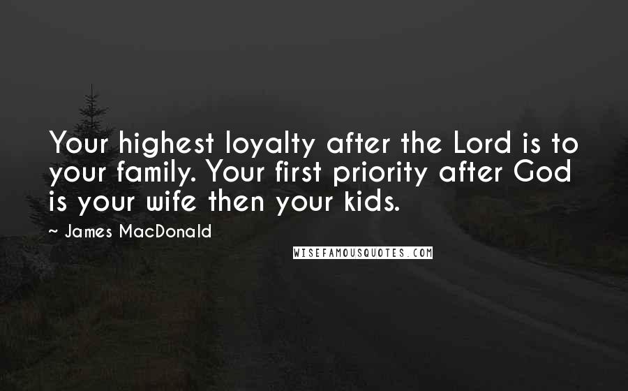 James MacDonald Quotes: Your highest loyalty after the Lord is to your family. Your first priority after God is your wife then your kids.