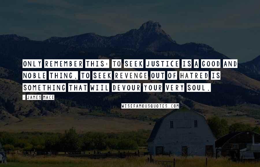 James Mace Quotes: Only remember this: to seek justice is a good and noble thing, to seek revenge out of hatred is something that wiil devour your very soul.