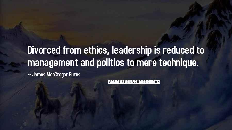 James MacGregor Burns Quotes: Divorced from ethics, leadership is reduced to management and politics to mere technique.