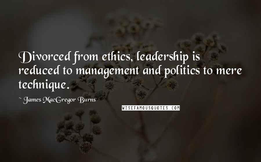 James MacGregor Burns Quotes: Divorced from ethics, leadership is reduced to management and politics to mere technique.