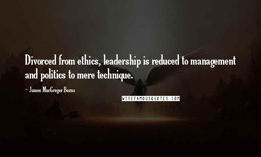James MacGregor Burns Quotes: Divorced from ethics, leadership is reduced to management and politics to mere technique.