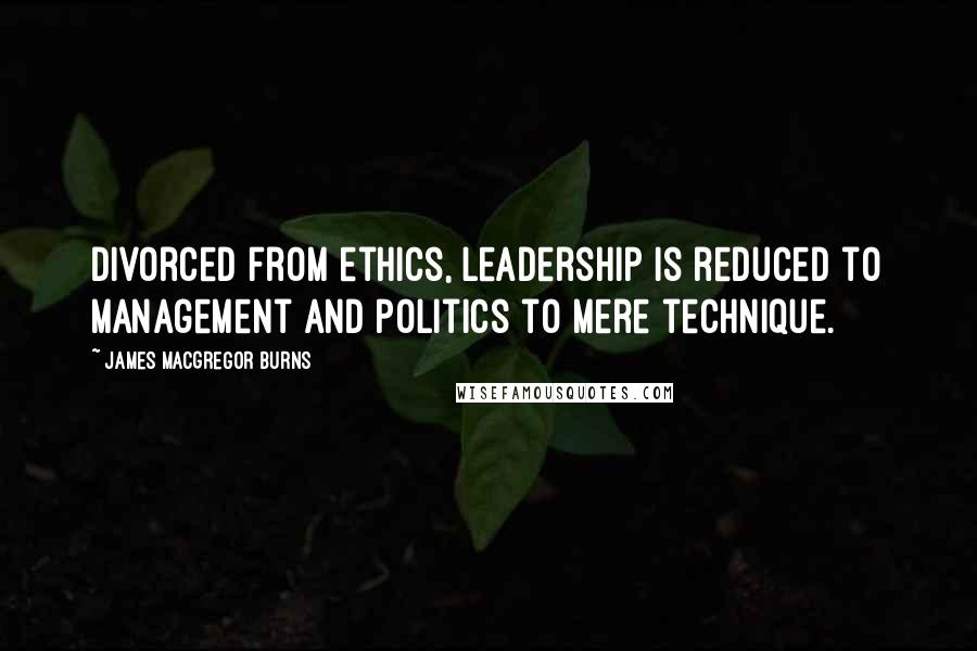 James MacGregor Burns Quotes: Divorced from ethics, leadership is reduced to management and politics to mere technique.