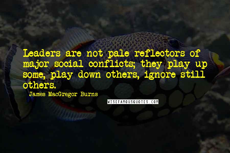 James MacGregor Burns Quotes: Leaders are not pale reflectors of major social conflicts; they play up some, play down others, ignore still others.