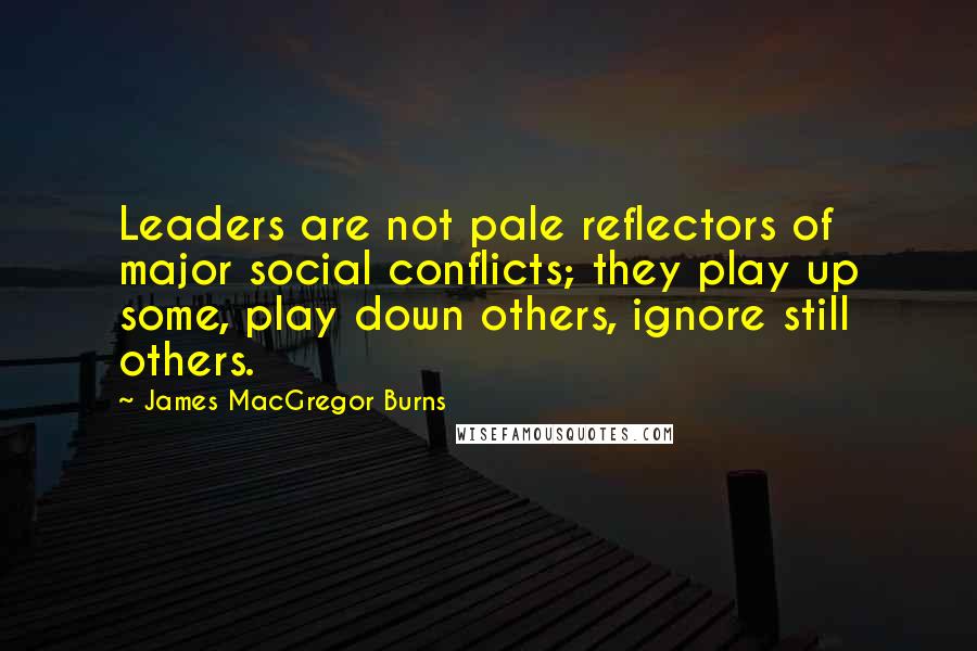 James MacGregor Burns Quotes: Leaders are not pale reflectors of major social conflicts; they play up some, play down others, ignore still others.