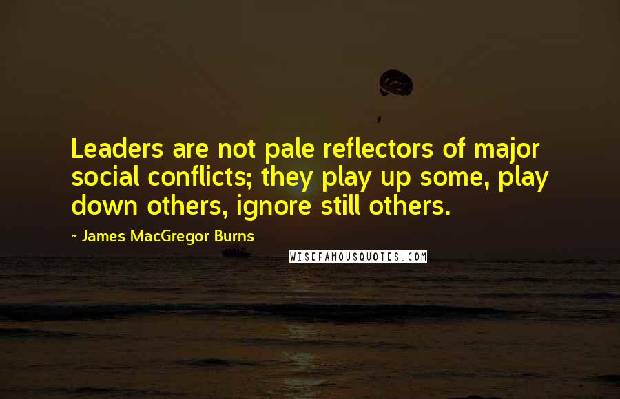 James MacGregor Burns Quotes: Leaders are not pale reflectors of major social conflicts; they play up some, play down others, ignore still others.