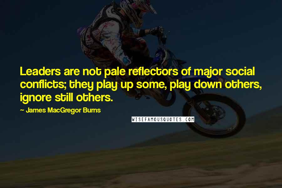 James MacGregor Burns Quotes: Leaders are not pale reflectors of major social conflicts; they play up some, play down others, ignore still others.