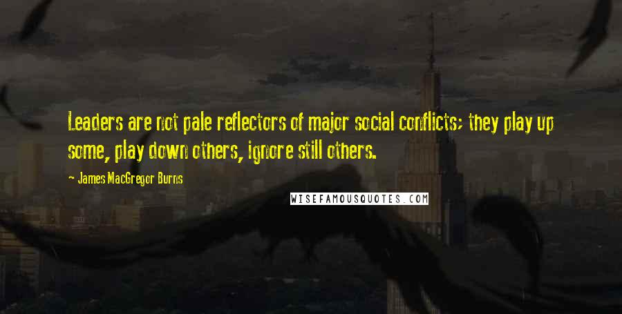 James MacGregor Burns Quotes: Leaders are not pale reflectors of major social conflicts; they play up some, play down others, ignore still others.