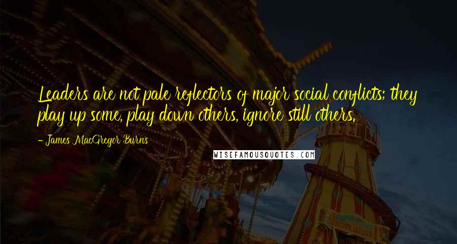 James MacGregor Burns Quotes: Leaders are not pale reflectors of major social conflicts; they play up some, play down others, ignore still others.