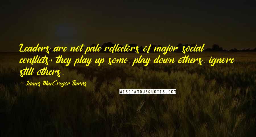 James MacGregor Burns Quotes: Leaders are not pale reflectors of major social conflicts; they play up some, play down others, ignore still others.