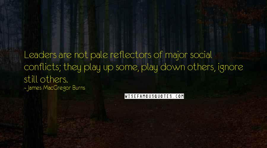 James MacGregor Burns Quotes: Leaders are not pale reflectors of major social conflicts; they play up some, play down others, ignore still others.