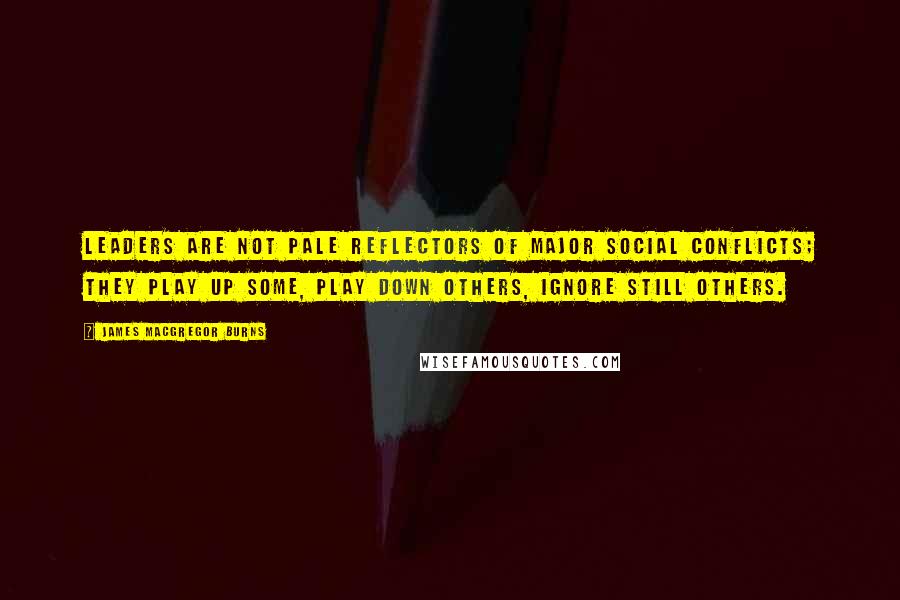 James MacGregor Burns Quotes: Leaders are not pale reflectors of major social conflicts; they play up some, play down others, ignore still others.