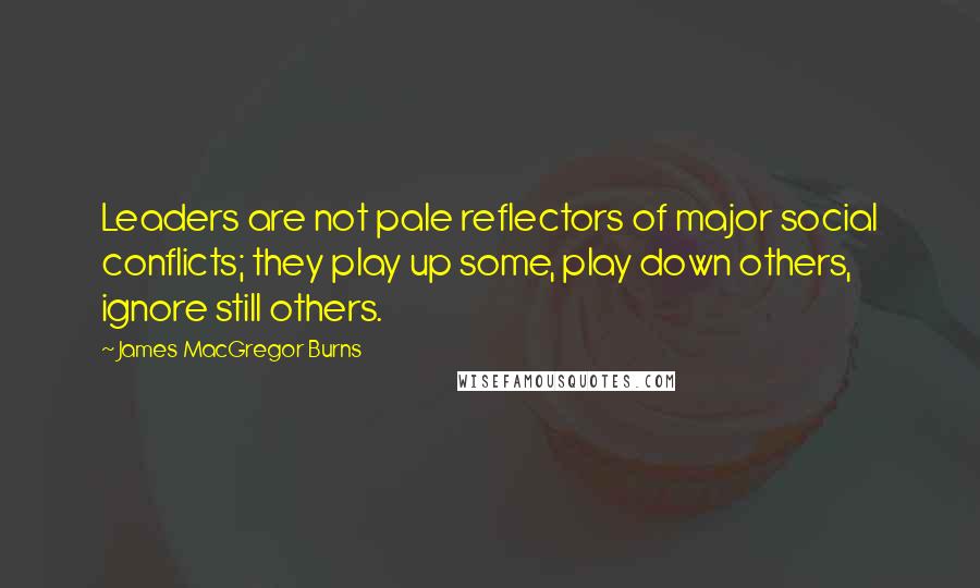 James MacGregor Burns Quotes: Leaders are not pale reflectors of major social conflicts; they play up some, play down others, ignore still others.