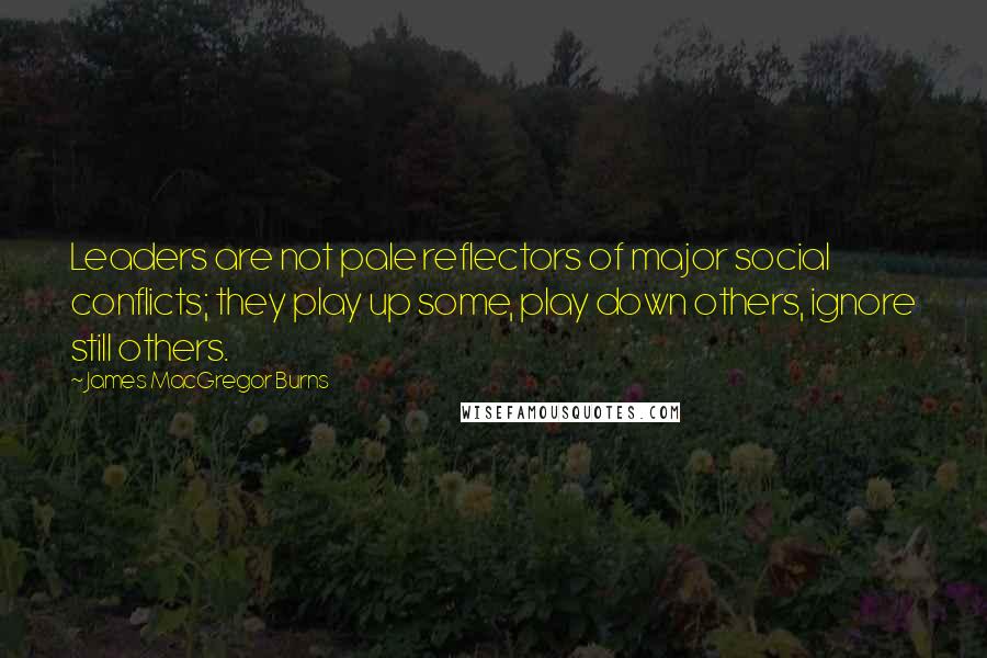 James MacGregor Burns Quotes: Leaders are not pale reflectors of major social conflicts; they play up some, play down others, ignore still others.