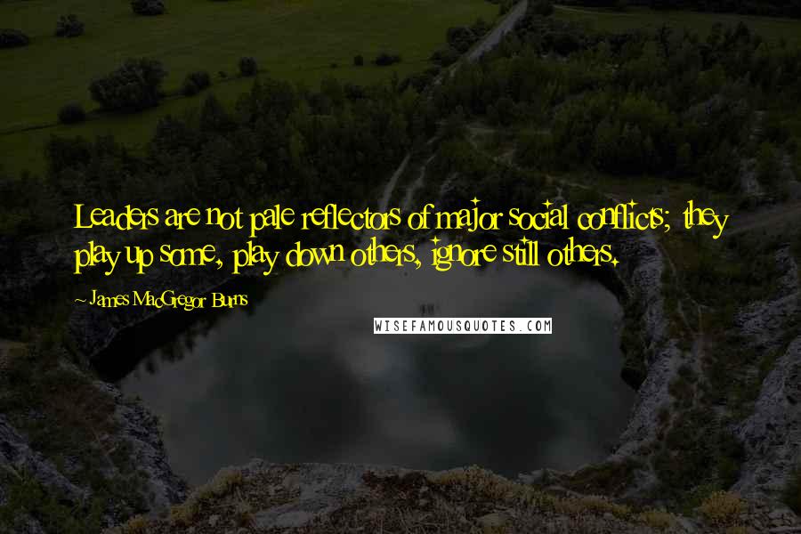 James MacGregor Burns Quotes: Leaders are not pale reflectors of major social conflicts; they play up some, play down others, ignore still others.