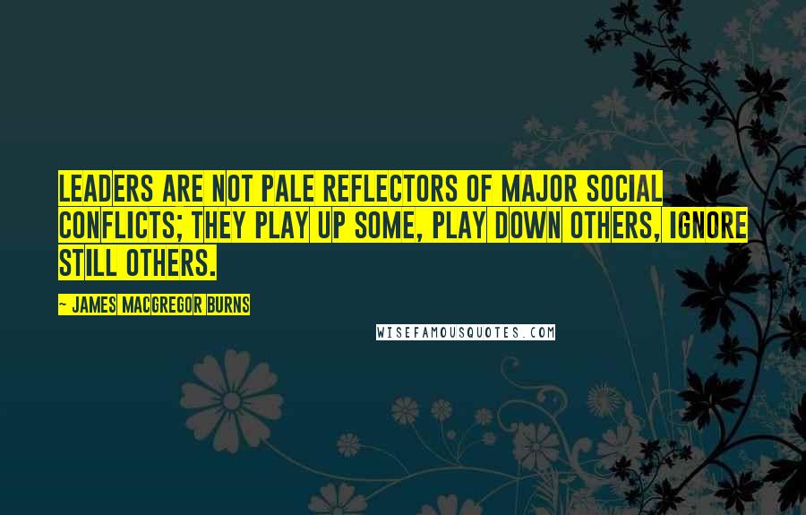 James MacGregor Burns Quotes: Leaders are not pale reflectors of major social conflicts; they play up some, play down others, ignore still others.