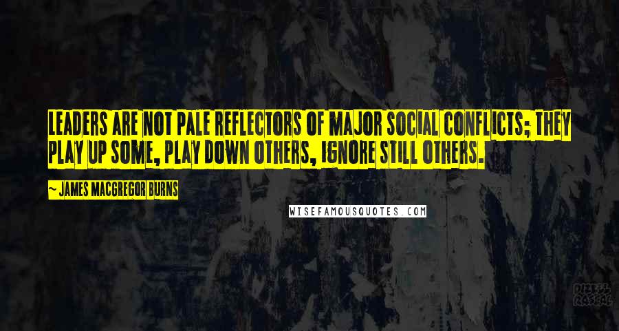 James MacGregor Burns Quotes: Leaders are not pale reflectors of major social conflicts; they play up some, play down others, ignore still others.