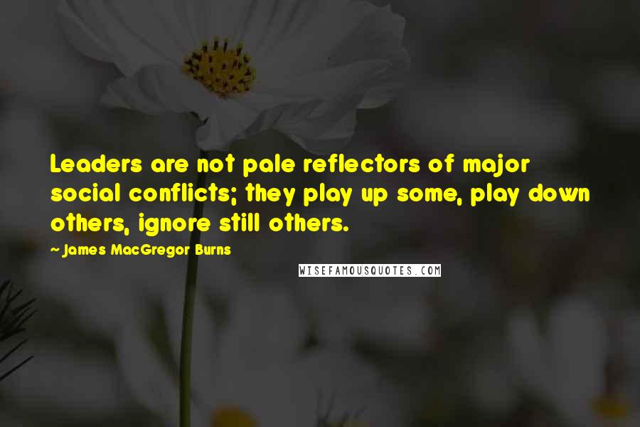 James MacGregor Burns Quotes: Leaders are not pale reflectors of major social conflicts; they play up some, play down others, ignore still others.