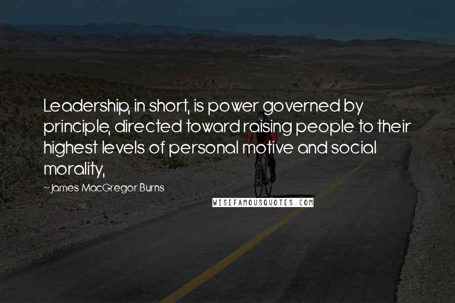 James MacGregor Burns Quotes: Leadership, in short, is power governed by principle, directed toward raising people to their highest levels of personal motive and social morality,