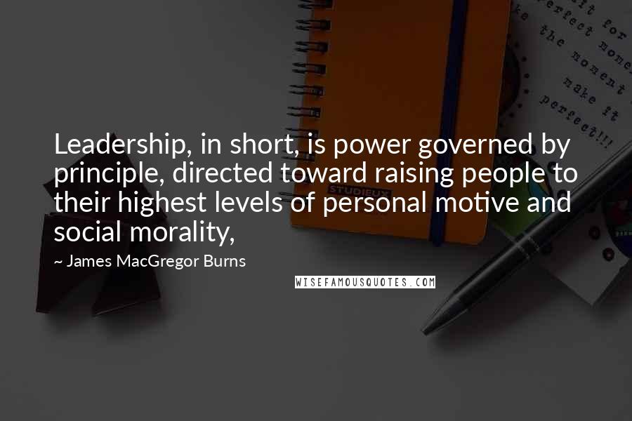 James MacGregor Burns Quotes: Leadership, in short, is power governed by principle, directed toward raising people to their highest levels of personal motive and social morality,