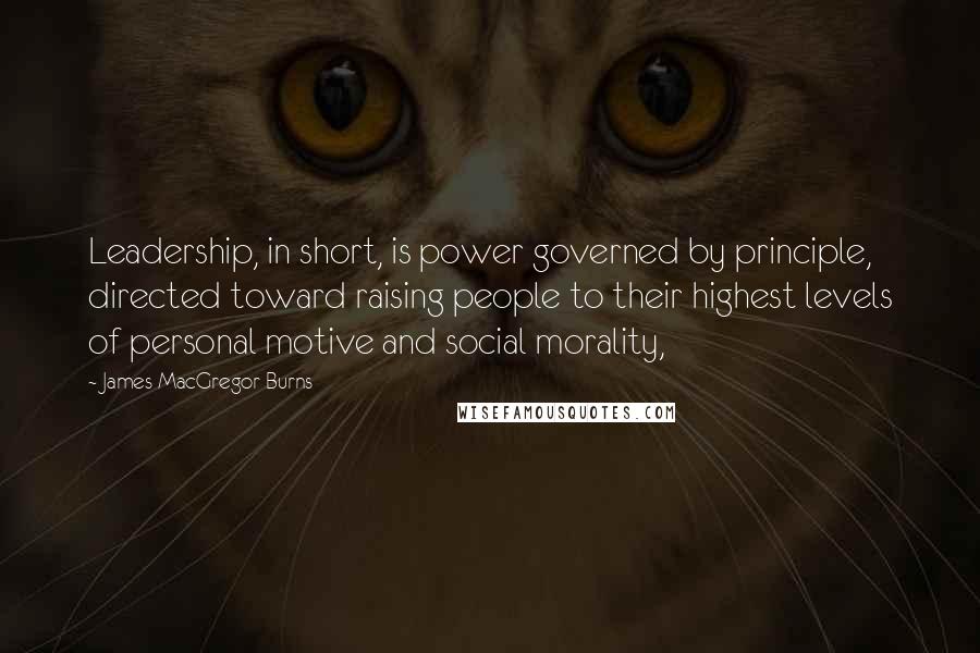 James MacGregor Burns Quotes: Leadership, in short, is power governed by principle, directed toward raising people to their highest levels of personal motive and social morality,